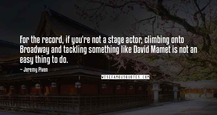 Jeremy Piven Quotes: For the record, if you're not a stage actor, climbing onto Broadway and tackling something like David Mamet is not an easy thing to do.