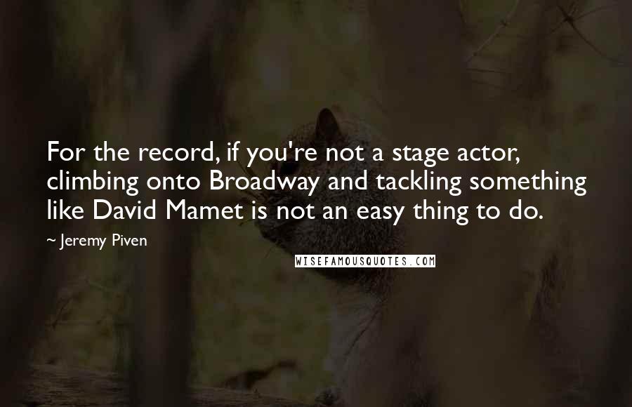 Jeremy Piven Quotes: For the record, if you're not a stage actor, climbing onto Broadway and tackling something like David Mamet is not an easy thing to do.