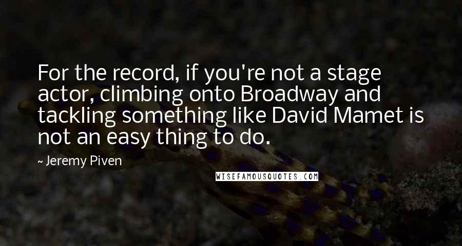 Jeremy Piven Quotes: For the record, if you're not a stage actor, climbing onto Broadway and tackling something like David Mamet is not an easy thing to do.