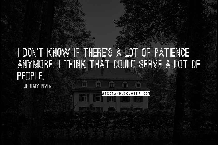 Jeremy Piven Quotes: I don't know if there's a lot of patience anymore. I think that could serve a lot of people.