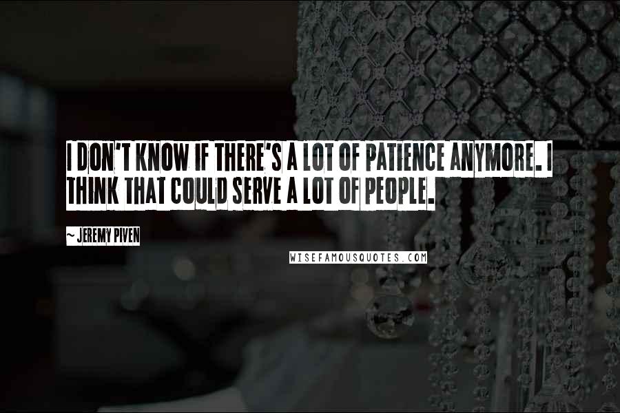 Jeremy Piven Quotes: I don't know if there's a lot of patience anymore. I think that could serve a lot of people.