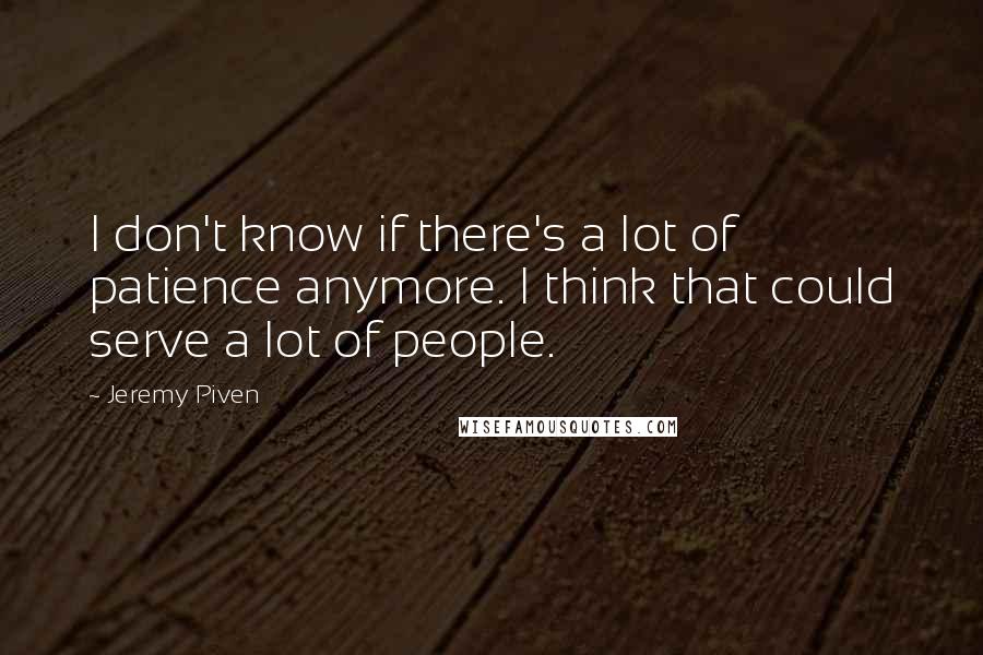 Jeremy Piven Quotes: I don't know if there's a lot of patience anymore. I think that could serve a lot of people.