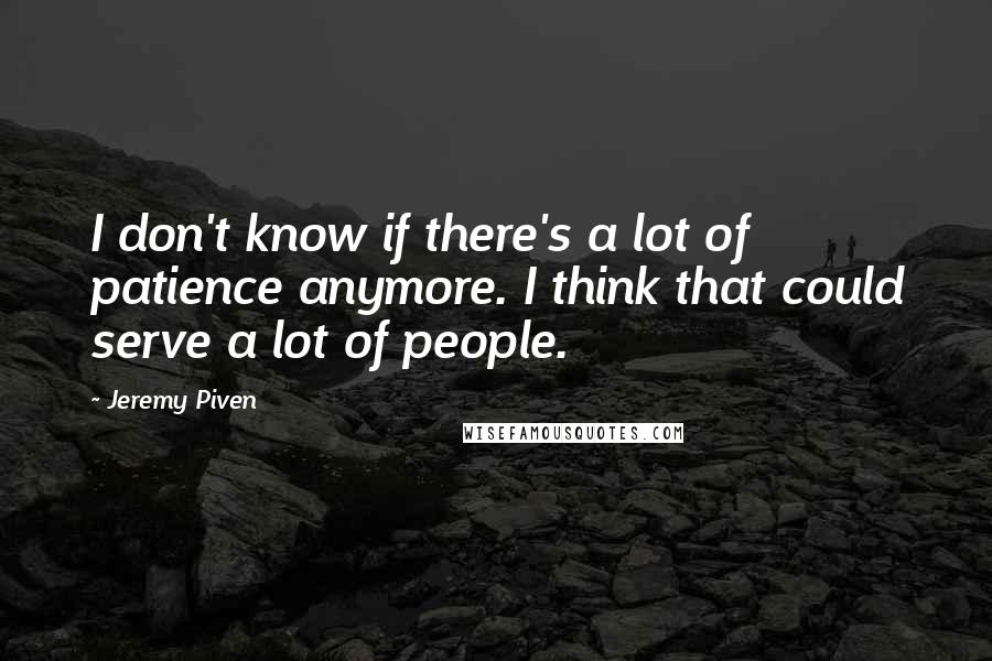 Jeremy Piven Quotes: I don't know if there's a lot of patience anymore. I think that could serve a lot of people.