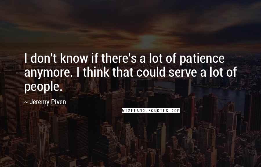 Jeremy Piven Quotes: I don't know if there's a lot of patience anymore. I think that could serve a lot of people.