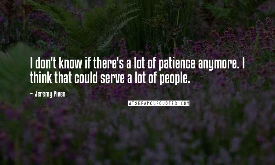 Jeremy Piven Quotes: I don't know if there's a lot of patience anymore. I think that could serve a lot of people.