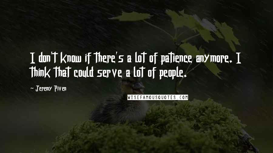 Jeremy Piven Quotes: I don't know if there's a lot of patience anymore. I think that could serve a lot of people.