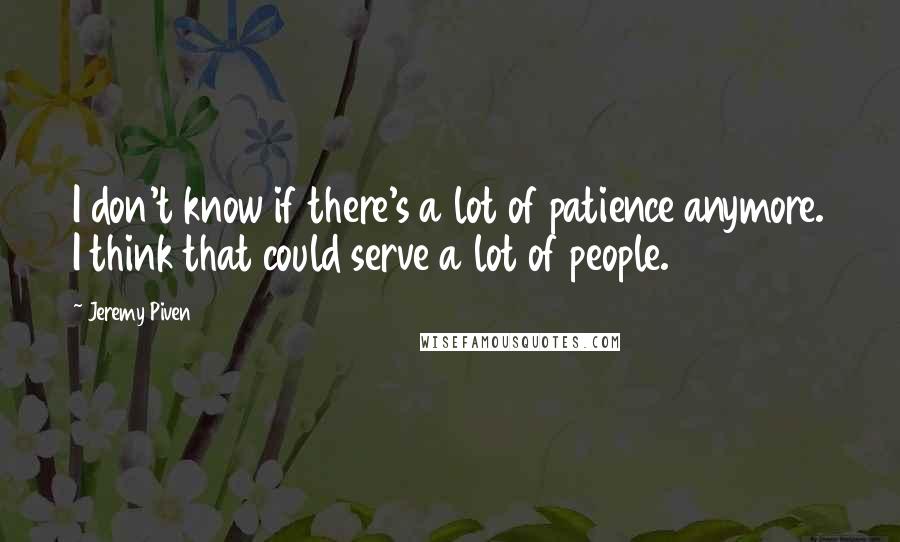 Jeremy Piven Quotes: I don't know if there's a lot of patience anymore. I think that could serve a lot of people.