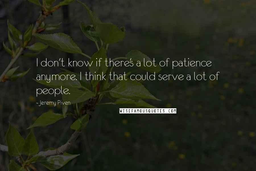Jeremy Piven Quotes: I don't know if there's a lot of patience anymore. I think that could serve a lot of people.