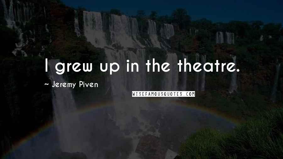 Jeremy Piven Quotes: I grew up in the theatre.