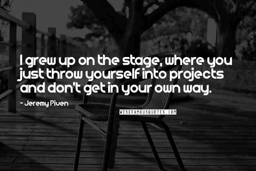 Jeremy Piven Quotes: I grew up on the stage, where you just throw yourself into projects and don't get in your own way.