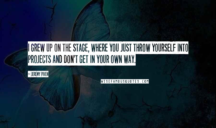 Jeremy Piven Quotes: I grew up on the stage, where you just throw yourself into projects and don't get in your own way.