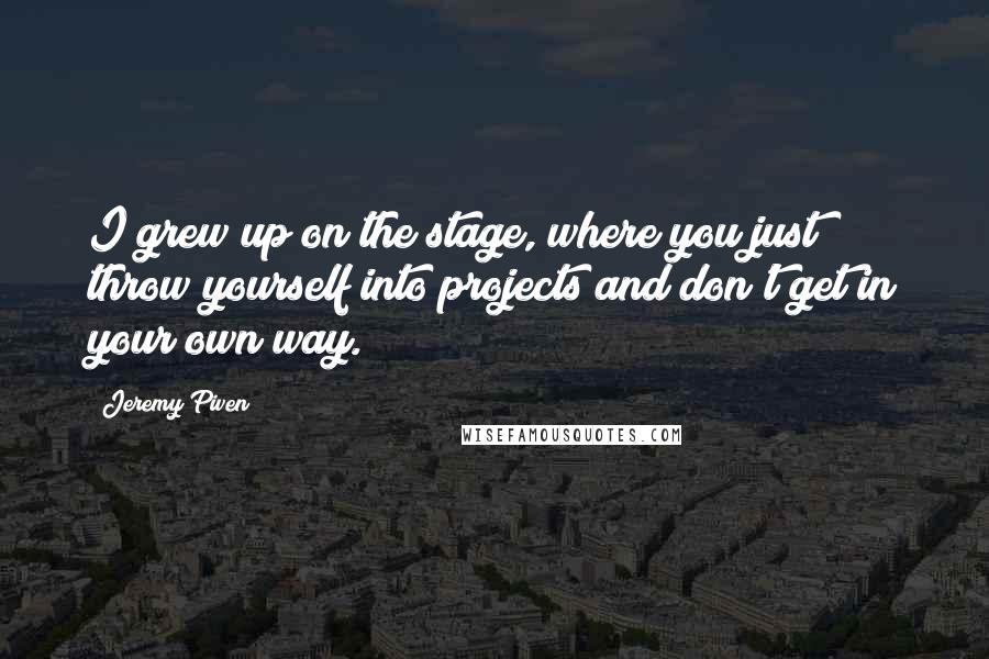 Jeremy Piven Quotes: I grew up on the stage, where you just throw yourself into projects and don't get in your own way.