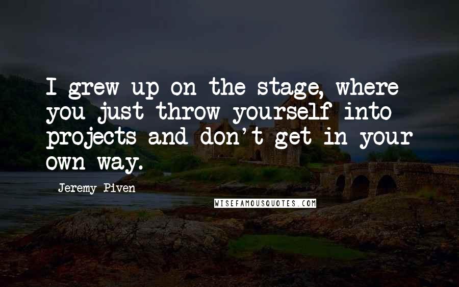 Jeremy Piven Quotes: I grew up on the stage, where you just throw yourself into projects and don't get in your own way.