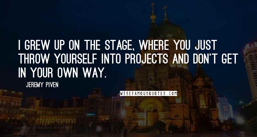 Jeremy Piven Quotes: I grew up on the stage, where you just throw yourself into projects and don't get in your own way.