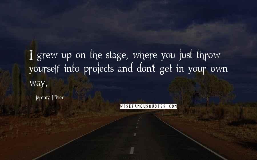 Jeremy Piven Quotes: I grew up on the stage, where you just throw yourself into projects and don't get in your own way.