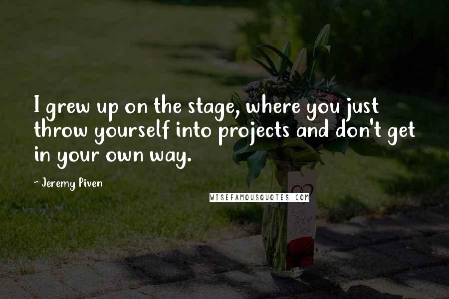 Jeremy Piven Quotes: I grew up on the stage, where you just throw yourself into projects and don't get in your own way.