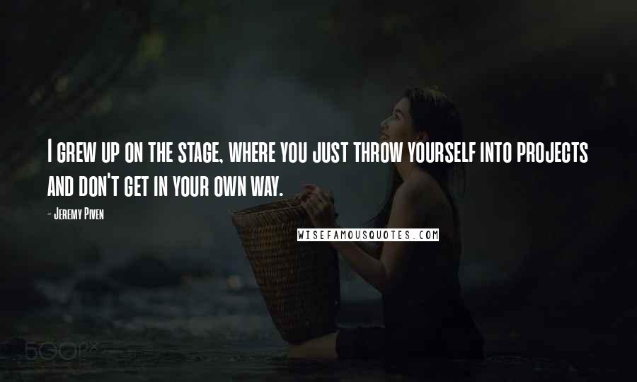 Jeremy Piven Quotes: I grew up on the stage, where you just throw yourself into projects and don't get in your own way.