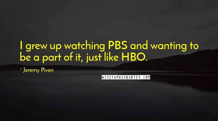 Jeremy Piven Quotes: I grew up watching PBS and wanting to be a part of it, just like HBO.