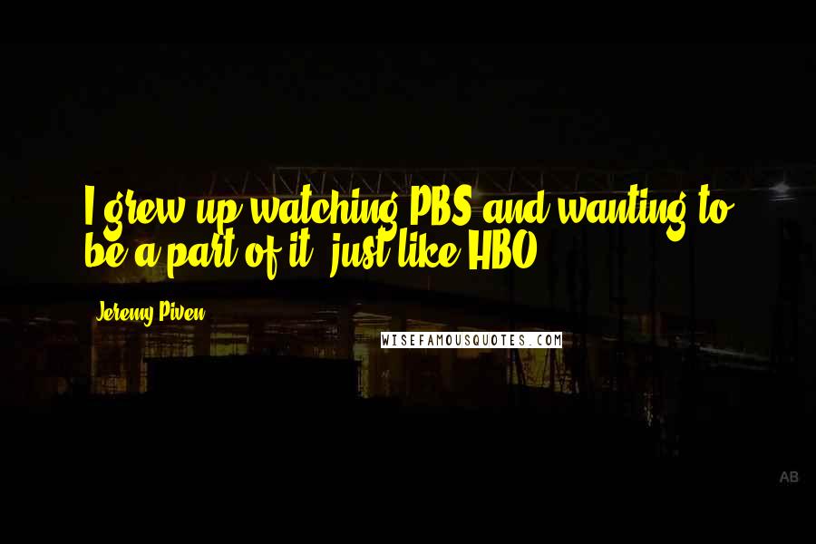 Jeremy Piven Quotes: I grew up watching PBS and wanting to be a part of it, just like HBO.