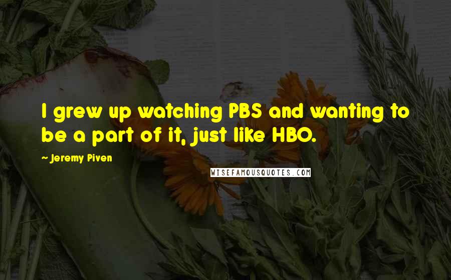 Jeremy Piven Quotes: I grew up watching PBS and wanting to be a part of it, just like HBO.