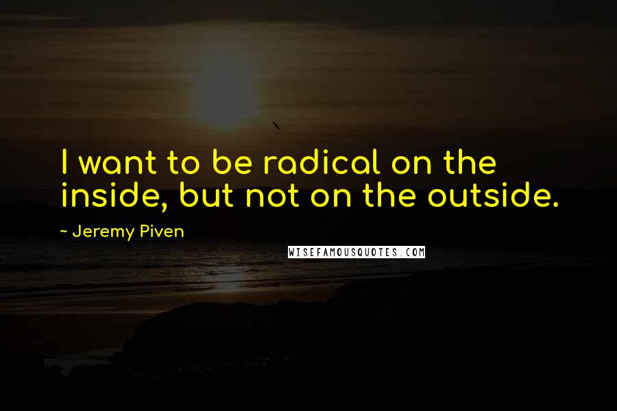 Jeremy Piven Quotes: I want to be radical on the inside, but not on the outside.