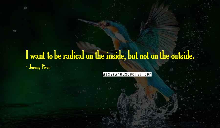 Jeremy Piven Quotes: I want to be radical on the inside, but not on the outside.