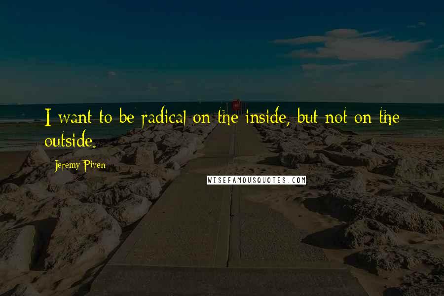 Jeremy Piven Quotes: I want to be radical on the inside, but not on the outside.