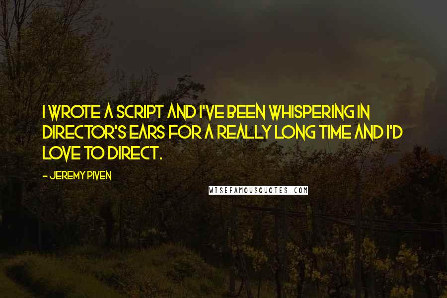 Jeremy Piven Quotes: I wrote a script and I've been whispering in director's ears for a really long time and I'd love to direct.