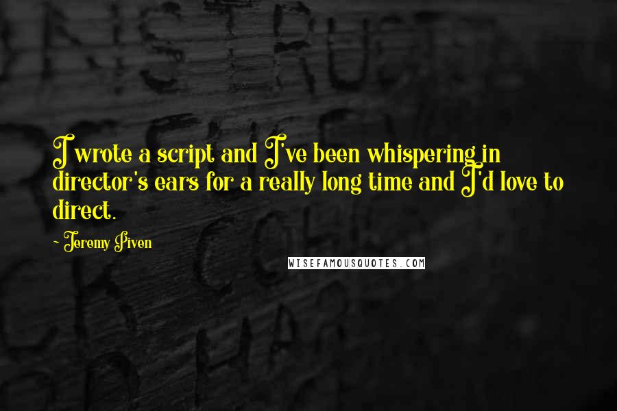 Jeremy Piven Quotes: I wrote a script and I've been whispering in director's ears for a really long time and I'd love to direct.