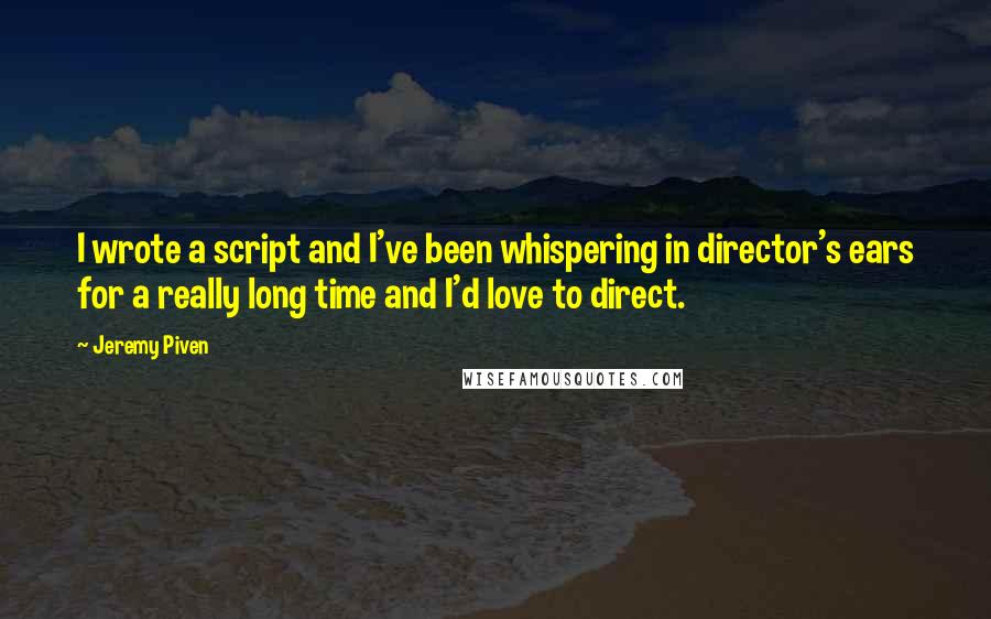 Jeremy Piven Quotes: I wrote a script and I've been whispering in director's ears for a really long time and I'd love to direct.