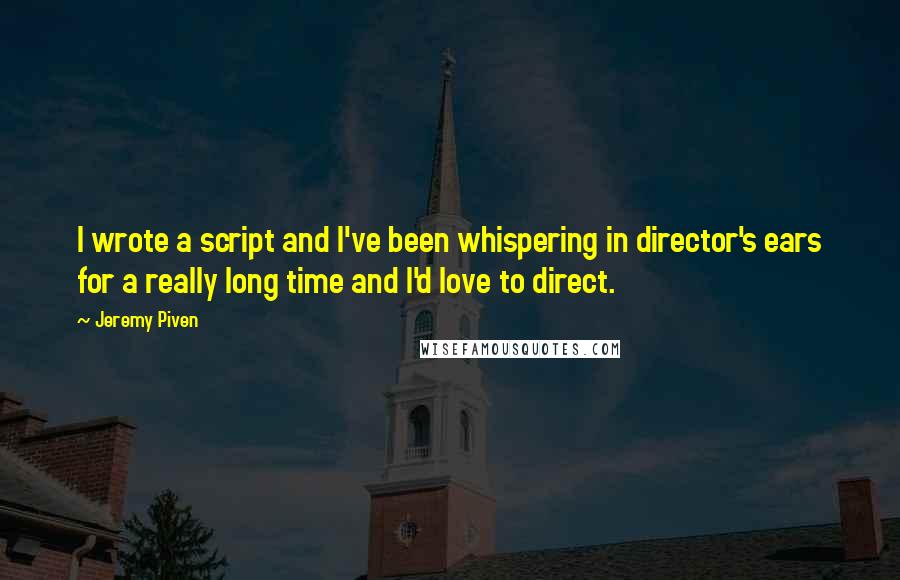 Jeremy Piven Quotes: I wrote a script and I've been whispering in director's ears for a really long time and I'd love to direct.