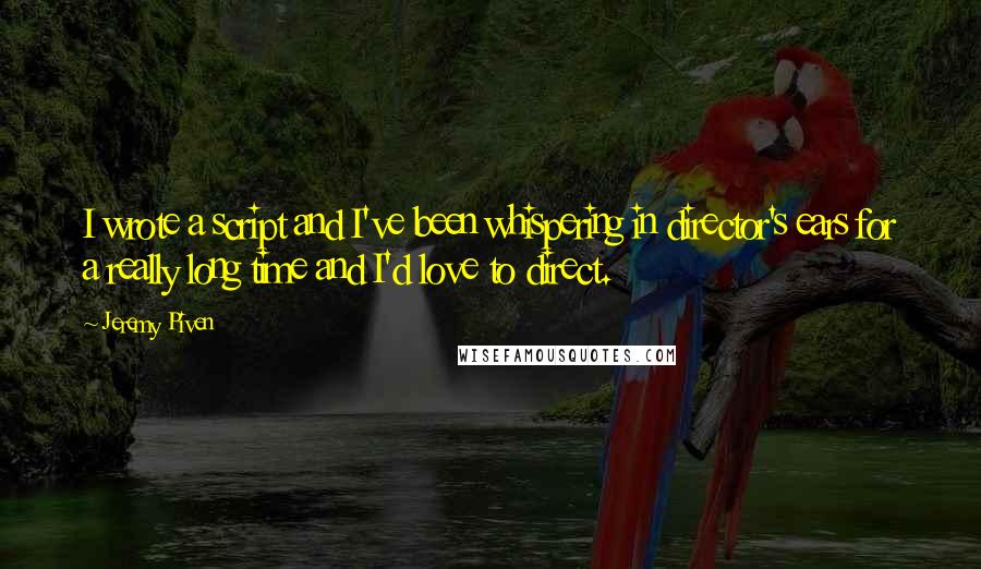 Jeremy Piven Quotes: I wrote a script and I've been whispering in director's ears for a really long time and I'd love to direct.