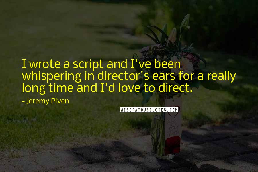 Jeremy Piven Quotes: I wrote a script and I've been whispering in director's ears for a really long time and I'd love to direct.