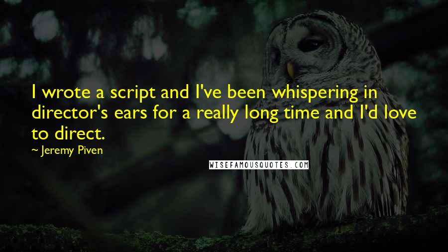 Jeremy Piven Quotes: I wrote a script and I've been whispering in director's ears for a really long time and I'd love to direct.