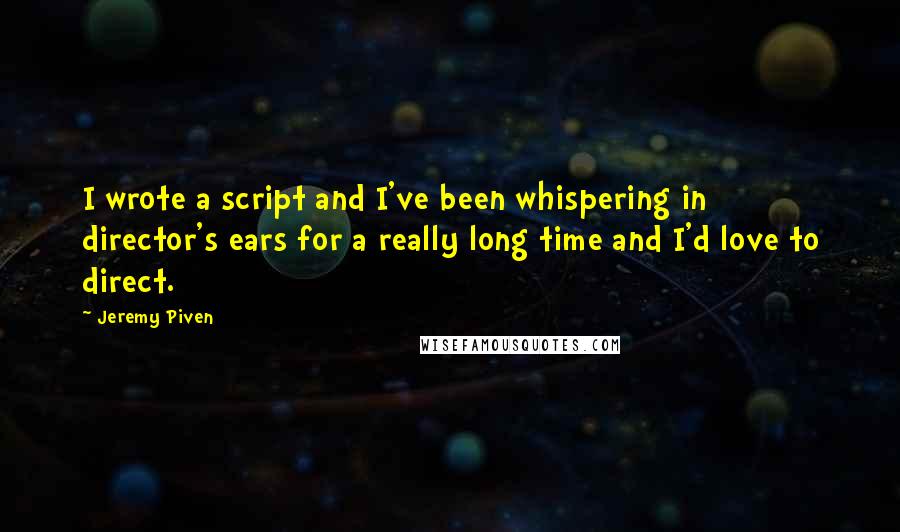 Jeremy Piven Quotes: I wrote a script and I've been whispering in director's ears for a really long time and I'd love to direct.