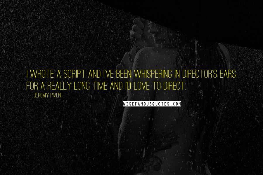 Jeremy Piven Quotes: I wrote a script and I've been whispering in director's ears for a really long time and I'd love to direct.