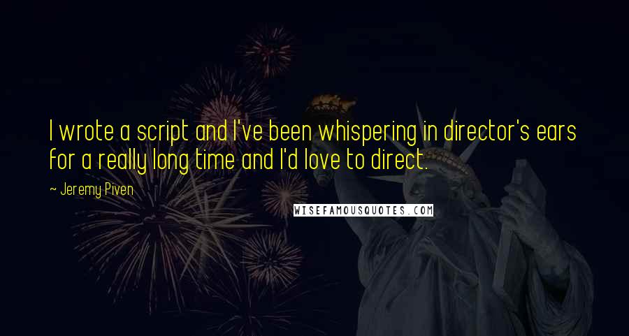 Jeremy Piven Quotes: I wrote a script and I've been whispering in director's ears for a really long time and I'd love to direct.