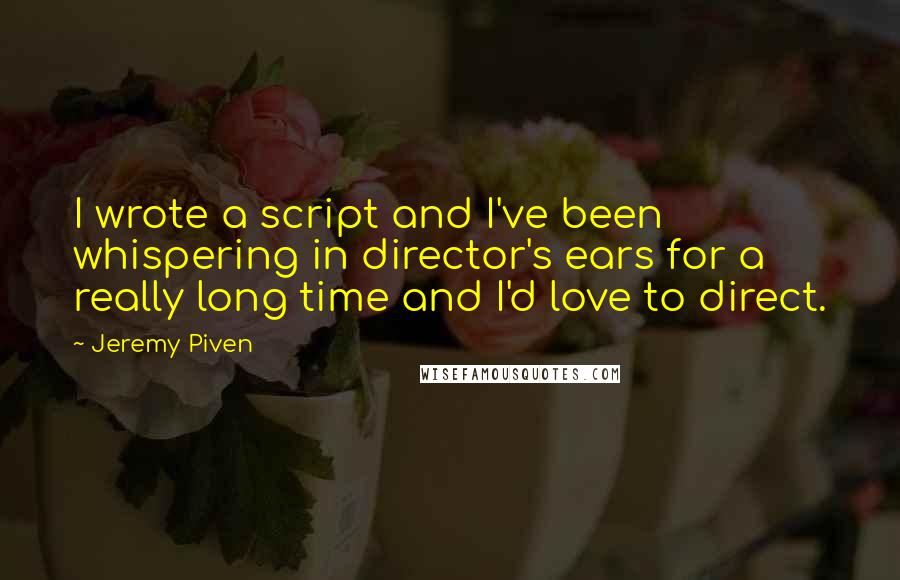 Jeremy Piven Quotes: I wrote a script and I've been whispering in director's ears for a really long time and I'd love to direct.