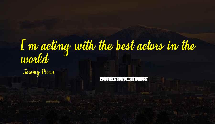 Jeremy Piven Quotes: I'm acting with the best actors in the world.