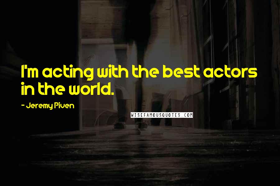 Jeremy Piven Quotes: I'm acting with the best actors in the world.