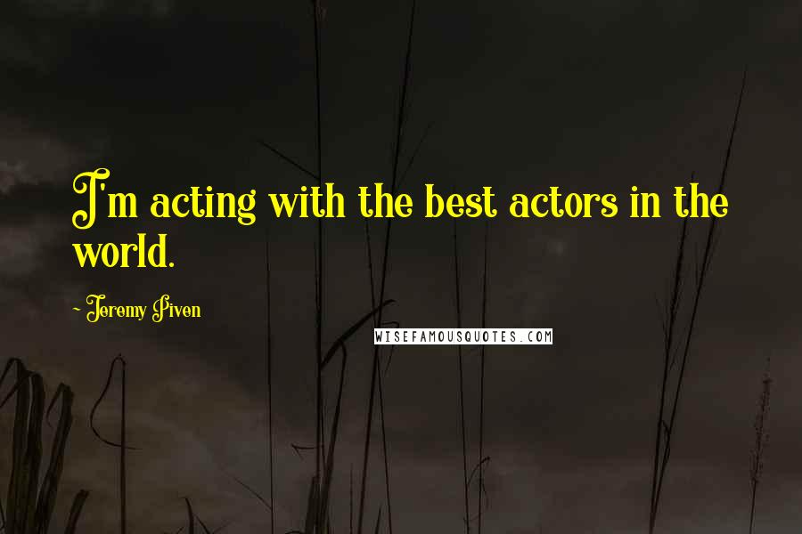 Jeremy Piven Quotes: I'm acting with the best actors in the world.