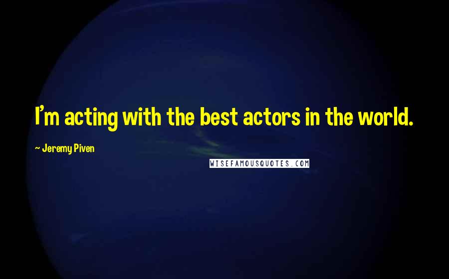 Jeremy Piven Quotes: I'm acting with the best actors in the world.