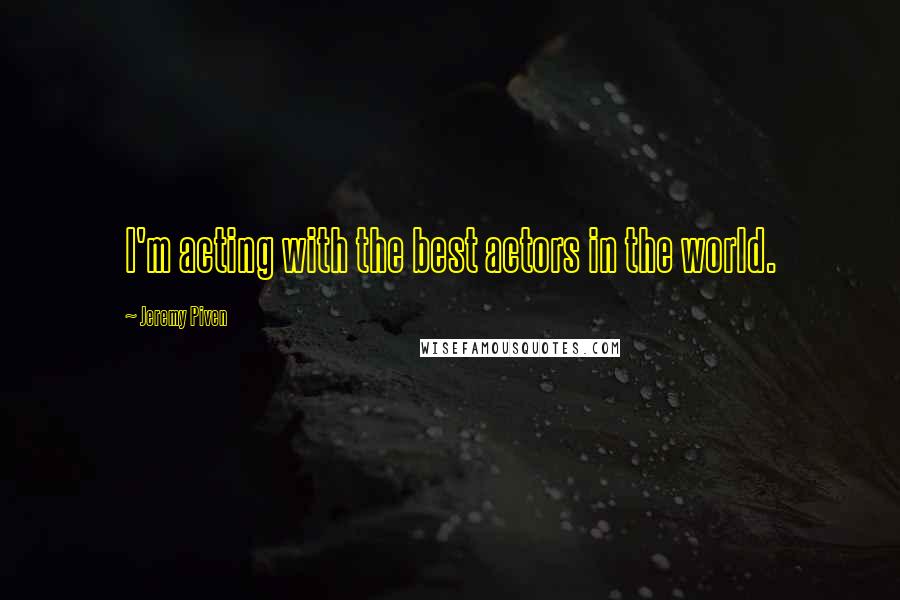 Jeremy Piven Quotes: I'm acting with the best actors in the world.