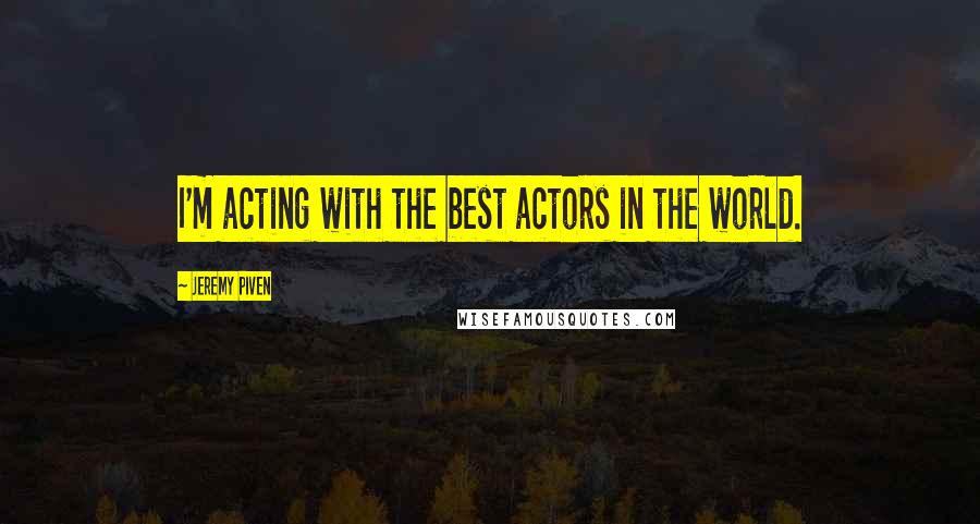 Jeremy Piven Quotes: I'm acting with the best actors in the world.