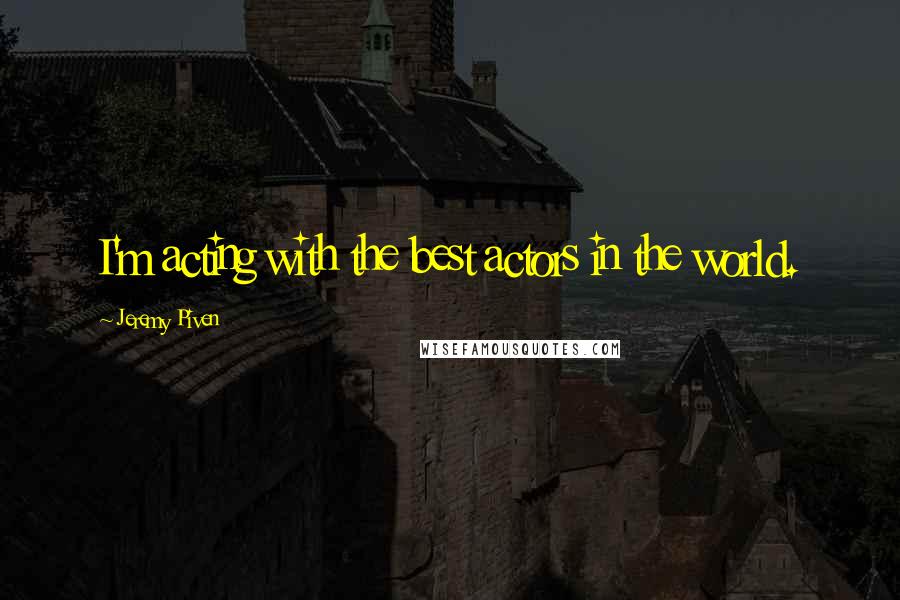 Jeremy Piven Quotes: I'm acting with the best actors in the world.