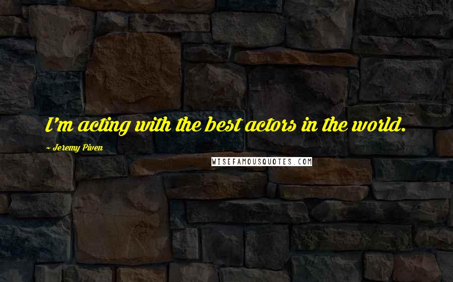 Jeremy Piven Quotes: I'm acting with the best actors in the world.