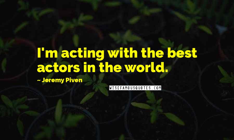 Jeremy Piven Quotes: I'm acting with the best actors in the world.