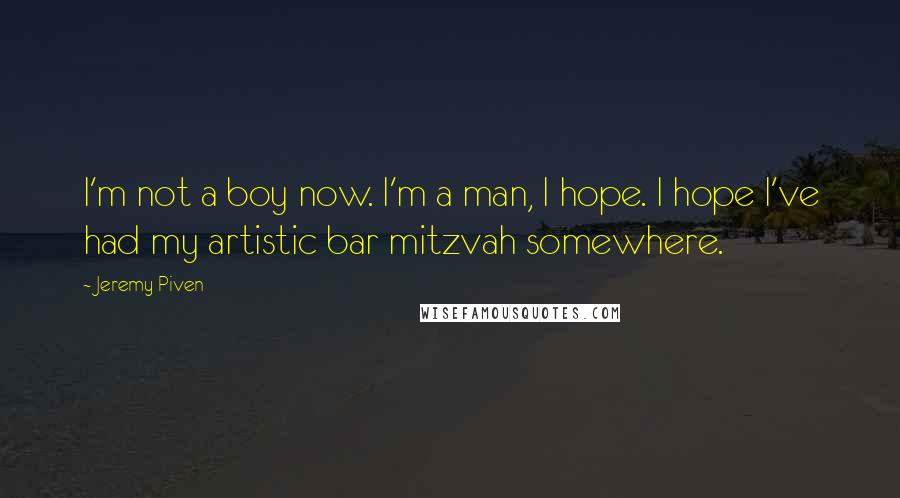 Jeremy Piven Quotes: I'm not a boy now. I'm a man, I hope. I hope I've had my artistic bar mitzvah somewhere.