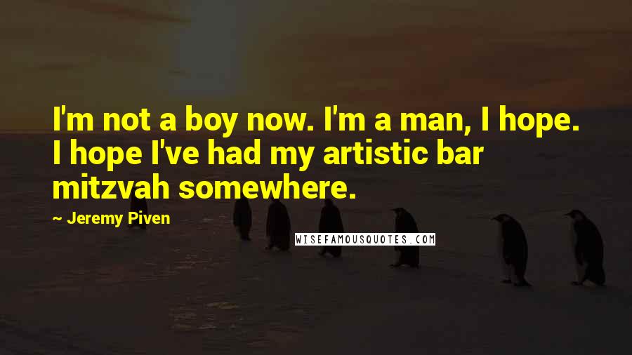 Jeremy Piven Quotes: I'm not a boy now. I'm a man, I hope. I hope I've had my artistic bar mitzvah somewhere.