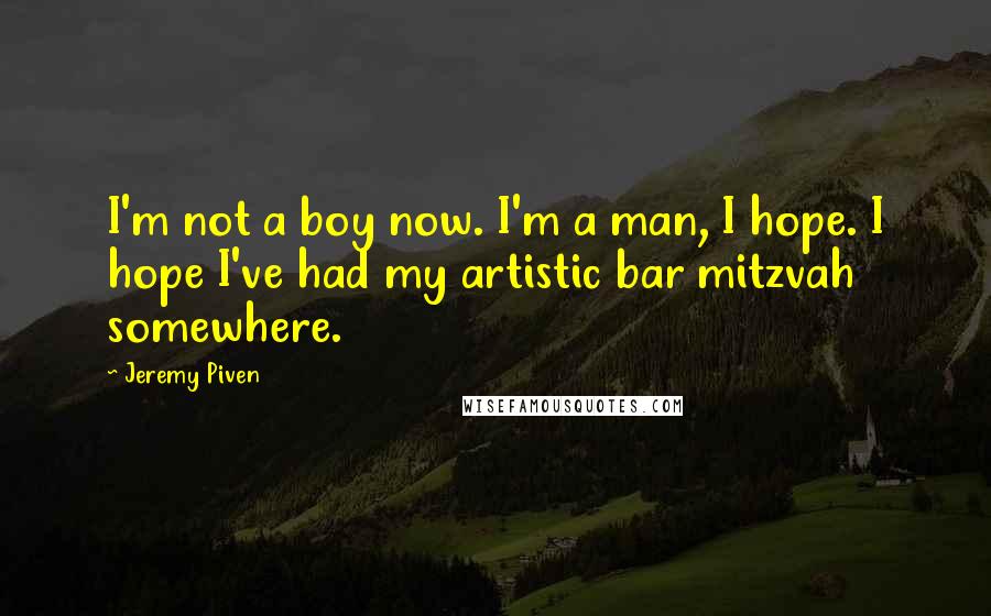Jeremy Piven Quotes: I'm not a boy now. I'm a man, I hope. I hope I've had my artistic bar mitzvah somewhere.